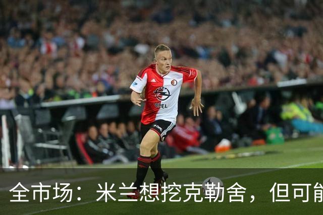 全市场：米兰想挖克勒舍，但可能带不走哈敦