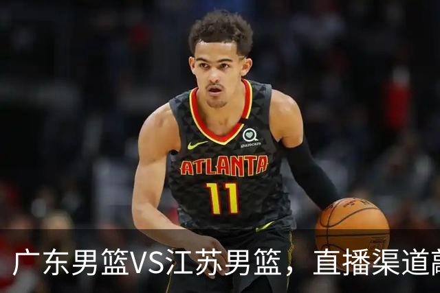 广东男篮VS江苏男篮，直播渠道敲定，赛前带来广东男篮徐杰、亚帅、弗格以及江苏男篮庞峥麟的最新消息！