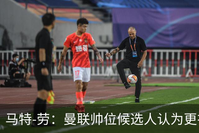 马特-劳：曼联帅位候选人认为更衣室失控，球员发言了过多言论